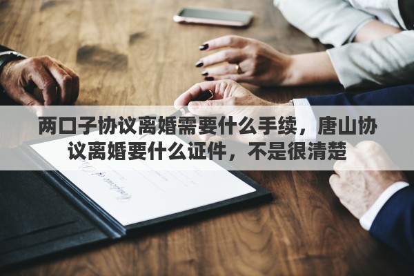 两口子协议离婚需要什么手续，唐山协议离婚要什么证件，不是很清楚