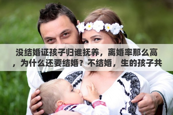没结婚证孩子归谁抚养，离婚率那么高，为什么还要结婚？不结婚，生的孩子共同扶养如何