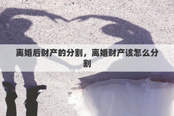 离婚后财产的分割，离婚财产该怎么分割