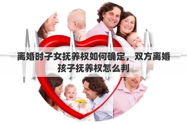 离婚时子女抚养权如何确定，双方离婚孩子抚养权怎么判