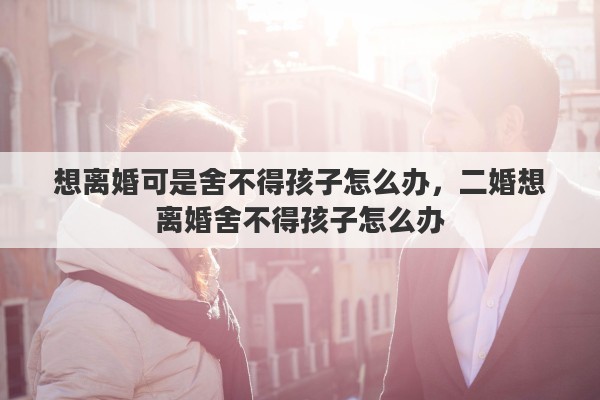 想离婚可是舍不得孩子怎么办，二婚想离婚舍不得孩子怎么办