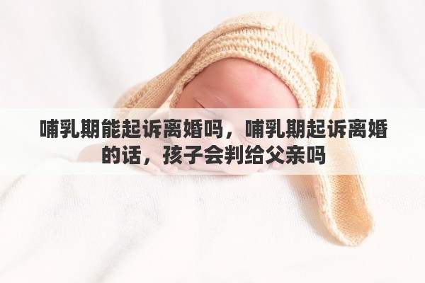 哺乳期能起诉离婚吗，哺乳期起诉离婚的话，孩子会判给父亲吗