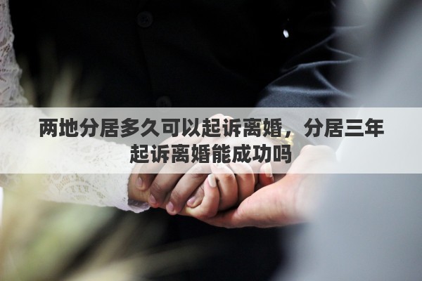 两地分居多久可以起诉离婚，分居三年起诉离婚能成功吗