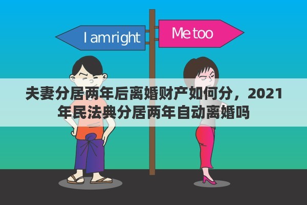 夫妻分居两年后离婚财产如何分，2021年民法典分居两年自动离婚吗