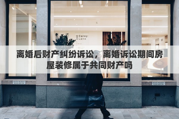 离婚后财产纠纷诉讼，离婚诉讼期间房屋装修属于共同财产吗