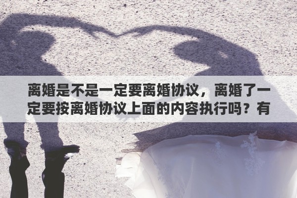 离婚是不是一定要离婚协议，离婚了一定要按离婚协议上面的内容执行吗？有何依据