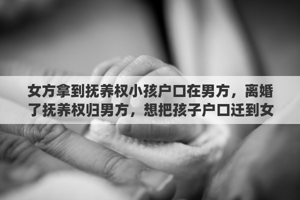 女方拿到抚养权小孩户口在男方，离婚了抚养权归男方，想把孩子户口迁到女方名下怎么办