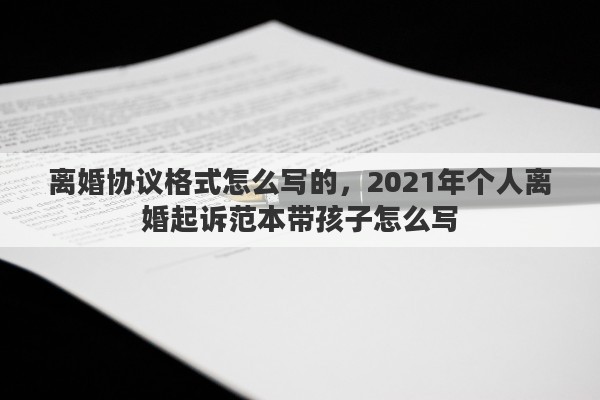 离婚协议格式怎么写的，2021年个人离婚起诉范本带孩子怎么写