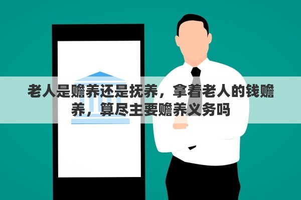 老人是赡养还是抚养，拿着老人的钱赡养，算尽主要赡养义务吗