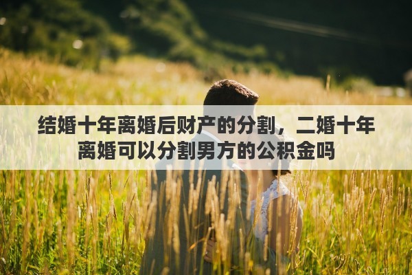 结婚十年离婚后财产的分割，二婚十年离婚可以分割男方的公积金吗