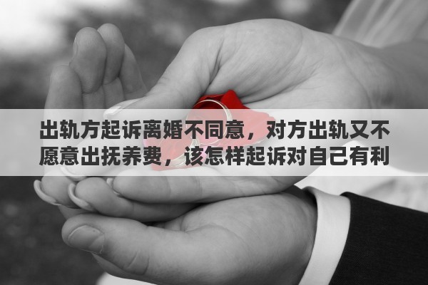 出轨方起诉离婚不同意，对方出轨又不愿意出抚养费，该怎样起诉对自己有利