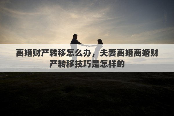 离婚财产转移怎么办，夫妻离婚离婚财产转移技巧是怎样的
