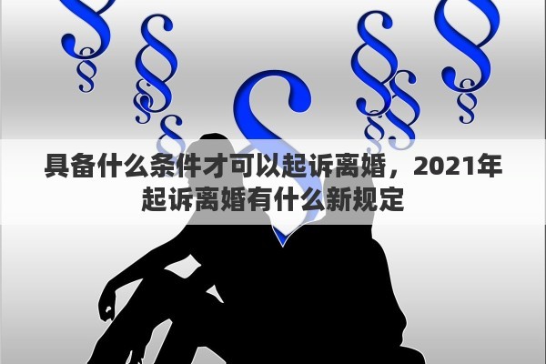 具备什么条件才可以起诉离婚，2021年起诉离婚有什么新规定