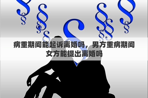 病重期间能起诉离婚吗，男方重病期间女方能提出离婚吗