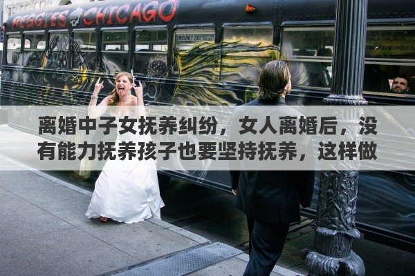 离婚中子女抚养纠纷，女人离婚后，没有能力抚养孩子也要坚持抚养，这样做对吗