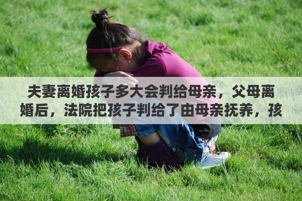 夫妻离婚孩子多大会判给母亲，父母离婚后，法院把孩子判给了由母亲抚养，孩子长大后在法律上有没有赡养他父亲的义务