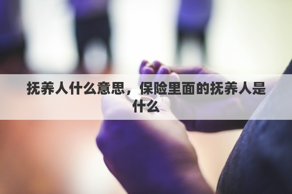 抚养人什么意思，保险里面的抚养人是什么