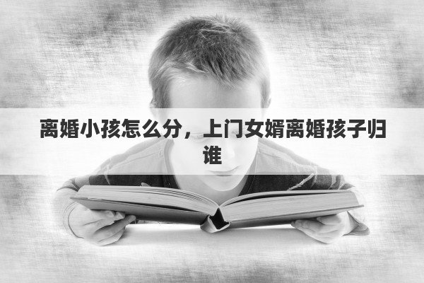 离婚小孩怎么分，上门女婿离婚孩子归谁