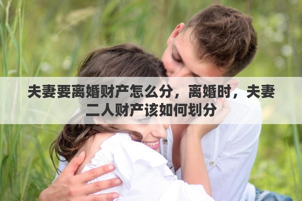 夫妻要离婚财产怎么分，离婚时，夫妻二人财产该如何划分