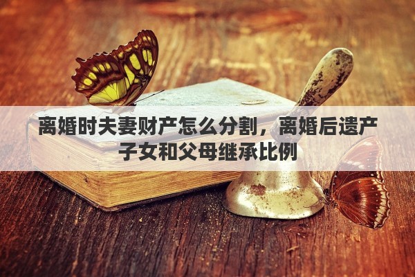 离婚时夫妻财产怎么分割，离婚后遗产子女和父母继承比例