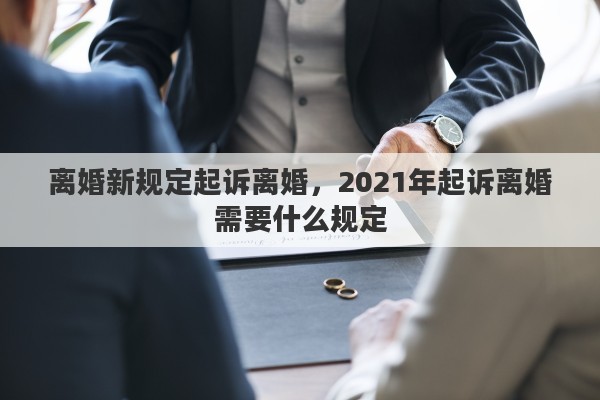 离婚新规定起诉离婚，2021年起诉离婚需要什么规定