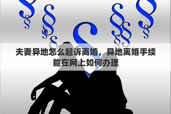 夫妻异地怎么起诉离婚，异地离婚手续能在网上如何办理
