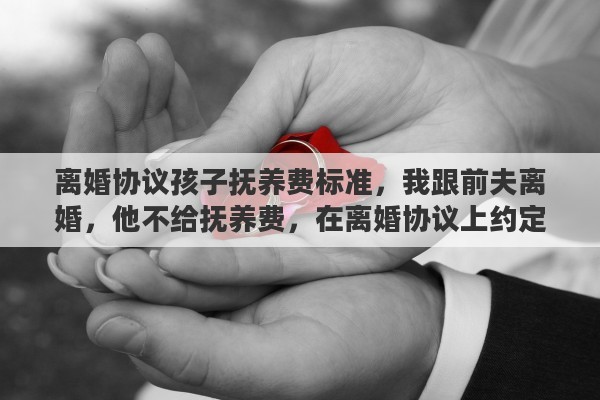 离婚协议孩子抚养费标准，我跟前夫离婚，他不给抚养费，在离婚协议上约定以后孩子也不用给他赡养，可以吗