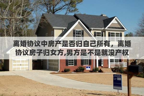 离婚协议中房产是否归自己所有，离婚协议房子归女方,男方是不是就没产权