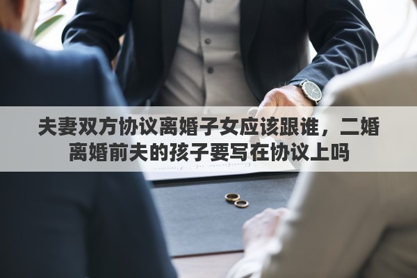 夫妻双方协议离婚子女应该跟谁，二婚离婚前夫的孩子要写在协议上吗