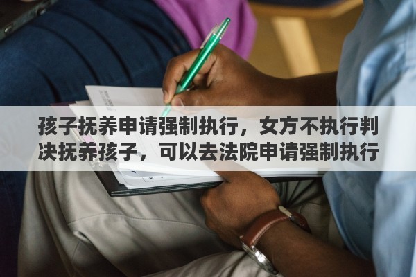 孩子抚养申请强制执行，女方不执行判决抚养孩子，可以去法院申请强制执行吗？该怎么操作