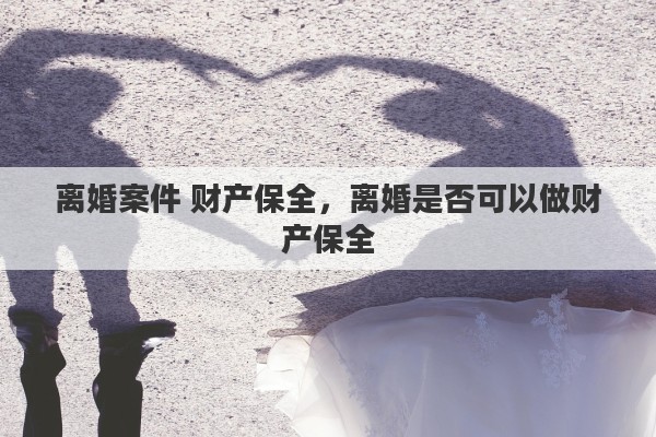 离婚案件 财产保全，离婚是否可以做财产保全