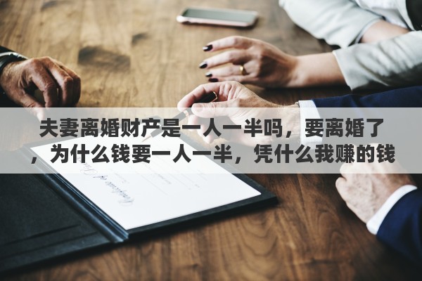 夫妻离婚财产是一人一半吗，要离婚了，为什么钱要一人一半，凭什么我赚的钱要给她一半？懂法律的帮我解答一下