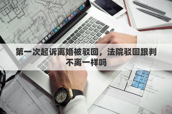 第一次起诉离婚被驳回，法院驳回跟判不离一样吗