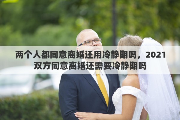两个人都同意离婚还用冷静期吗，2021双方同意离婚还需要冷静期吗