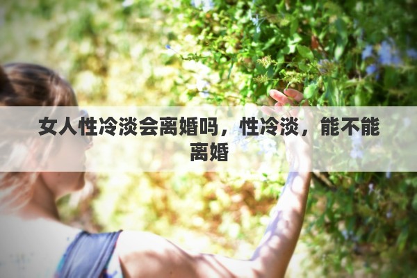 女人性冷淡会离婚吗，性冷淡，能不能离婚