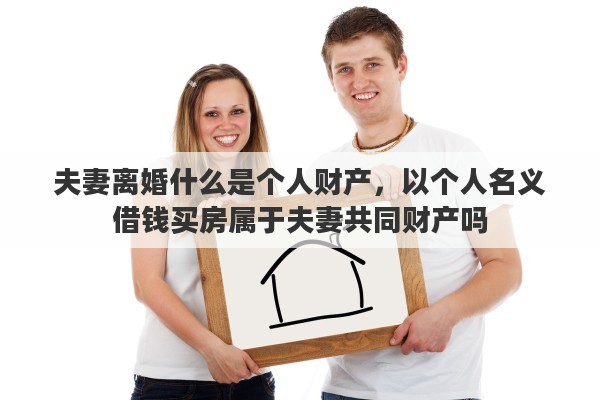夫妻离婚什么是个人财产，以个人名义借钱买房属于夫妻共同财产吗