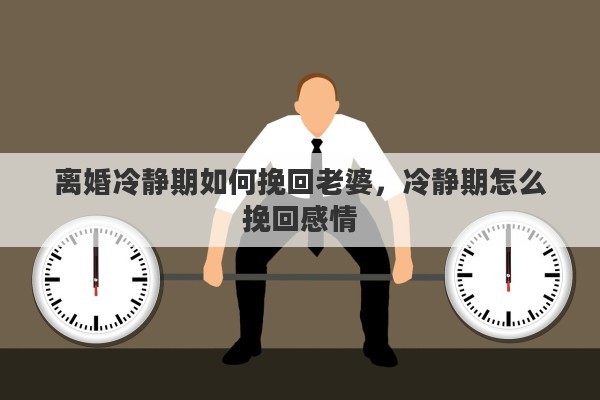 离婚冷静期如何挽回老婆，冷静期怎么挽回感情