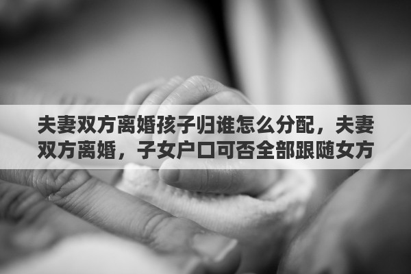 夫妻双方离婚孩子归谁怎么分配，夫妻双方离婚，子女户口可否全部跟随女方？户口如何分割