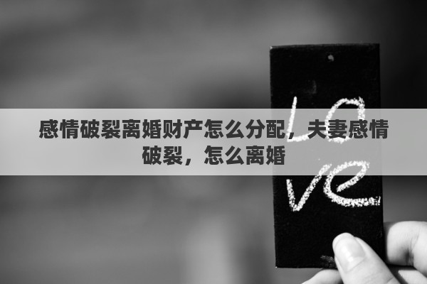 感情破裂离婚财产怎么分配，夫妻感情破裂，怎么离婚