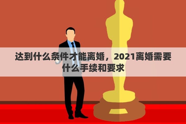 达到什么条件才能离婚，2021离婚需要什么手续和要求