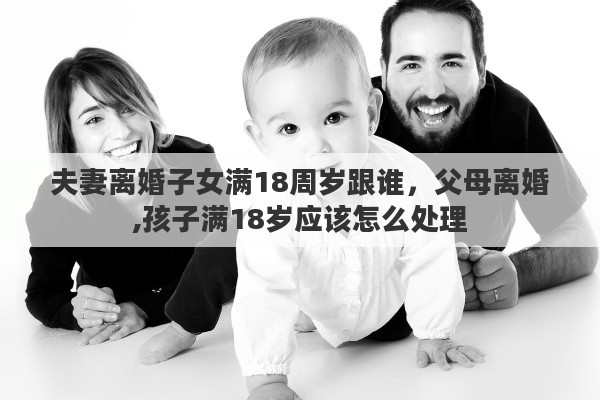夫妻离婚子女满18周岁跟谁，父母离婚,孩子满18岁应该怎么处理