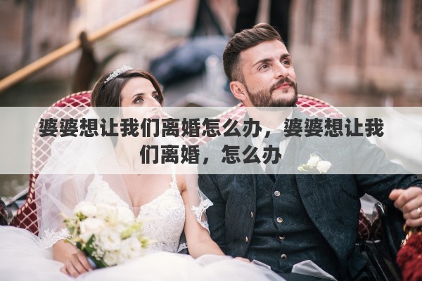 婆婆想让我们离婚怎么办，婆婆想让我们离婚，怎么办