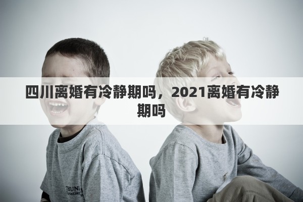 四川离婚有冷静期吗，2021离婚有冷静期吗