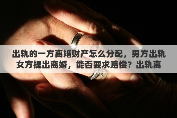 出轨的一方离婚财产怎么分配，男方出轨女方提出离婚，能否要求赔偿？出轨离婚财产如何分配