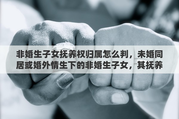 非婚生子女抚养权归属怎么判，未婚同居或婚外情生下的非婚生子女，其抚养权如何认定