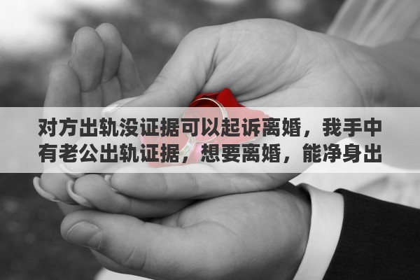 对方出轨没证据可以起诉离婚，我手中有老公出轨证据，想要离婚，能净身出户吗？法律依据是什么