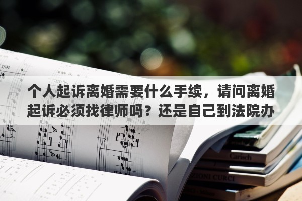 个人起诉离婚需要什么手续，请问离婚起诉必须找律师吗？还是自己到法院办手续就行