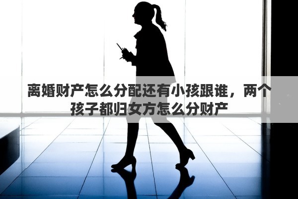 离婚财产怎么分配还有小孩跟谁，两个孩子都归女方怎么分财产
