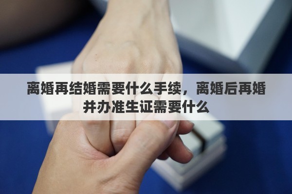 离婚再结婚需要什么手续，离婚后再婚并办准生证需要什么