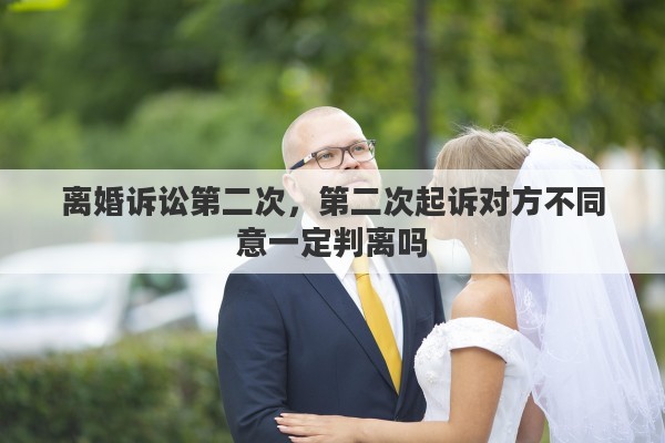 离婚诉讼第二次，第二次起诉对方不同意一定判离吗